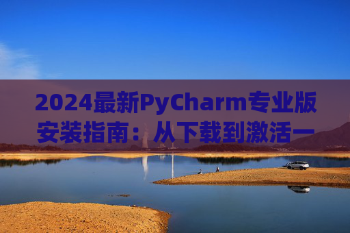 2024最新PyCharm专业版安装指南：从下载到激活一步到位